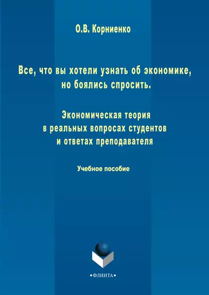 Обложка книги Все, что вы хотели узнать об экономике, но боялись спросить. Экономическая теория в реальных вопросах и ответах студентов и преподавателя, Олег Васильевич Корниенко