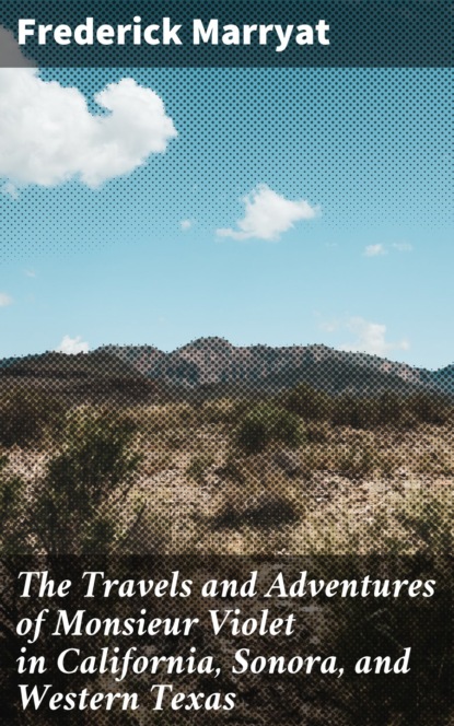 Фредерик Марриет - The Travels and Adventures of Monsieur Violet in California, Sonora, and Western Texas