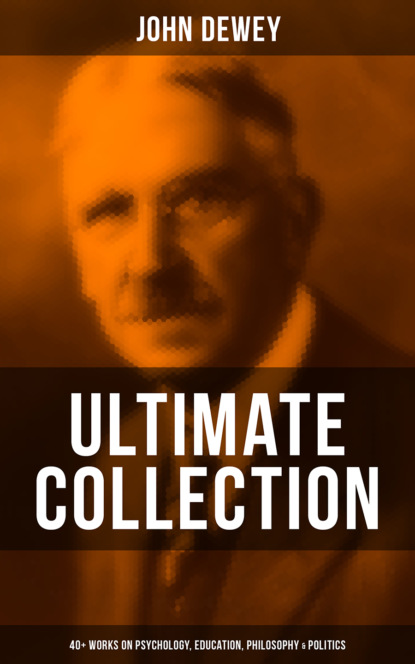 Джон Дьюи - John Dewey - Ultimate Collection: 40+ Works on Psychology, Education, Philosophy & Politics
