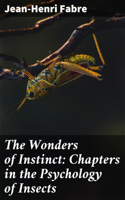 Fabre Jean-Henri - The Wonders of Instinct: Chapters in the Psychology of Insects