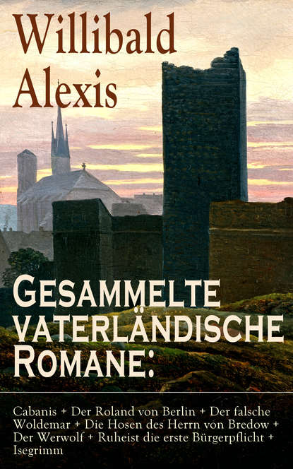 Alexis Willibald - Gesammelte vaterländische Romane: Cabanis + Der Roland von Berlin + Der falsche Woldemar + Die Hosen des Herrn von Bredow + Der Werwolf + Ruheist die erste Bürgerpflicht + Isegrimm