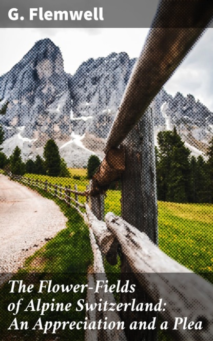 G. Flemwell - The Flower-Fields of Alpine Switzerland: An Appreciation and a Plea