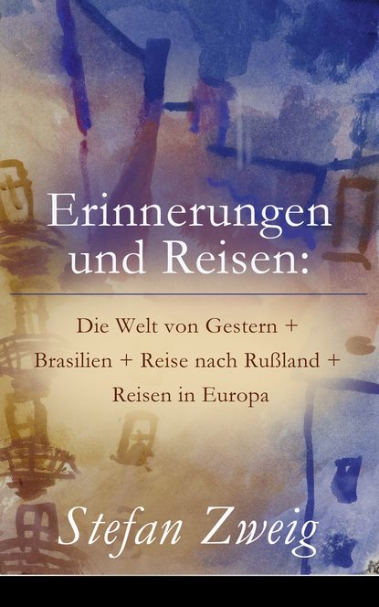 Stefan Zweig - Erinnerungen und Reisen: Die Welt von Gestern + Brasilien + Reise nach Rußland + Reisen in Europa