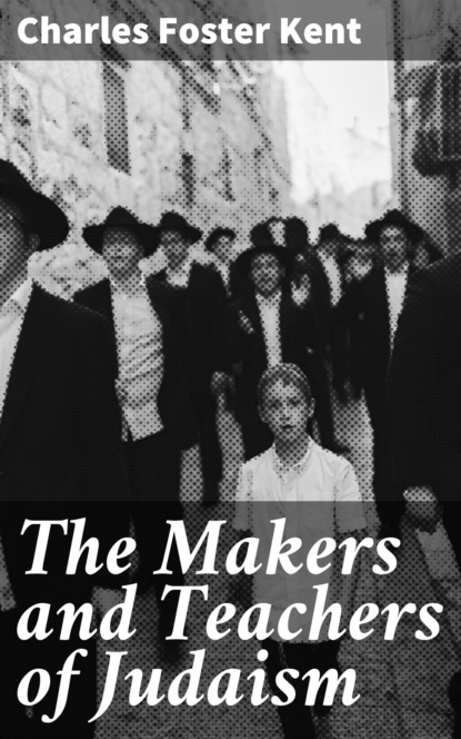 Charles Foster Kent - The Makers and Teachers of Judaism