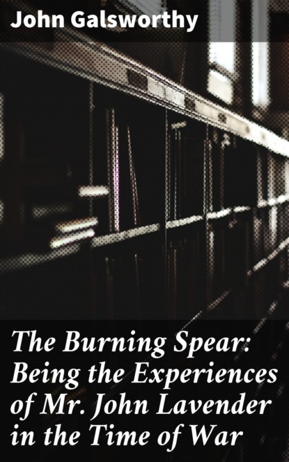 John Galsworthy - The Burning Spear: Being the Experiences of Mr. John Lavender in the Time of War