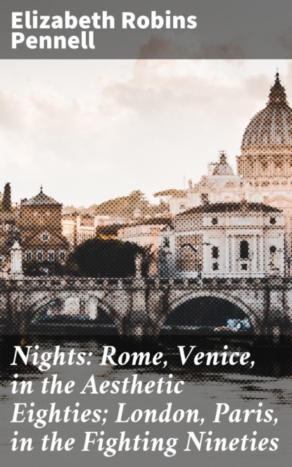 Elizabeth Robins Pennell - Nights: Rome, Venice, in the Aesthetic Eighties; London, Paris, in the Fighting Nineties