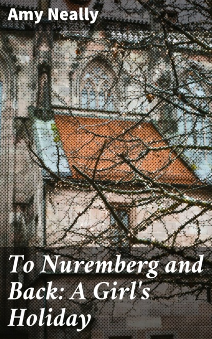 Amy Neally - To Nuremberg and Back: A Girl's Holiday