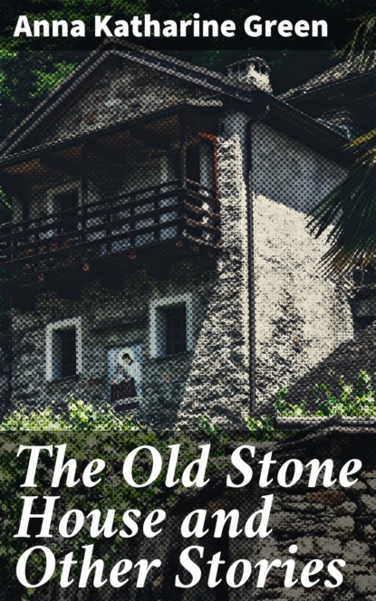 Anna Katharine Green - The Old Stone House and Other Stories