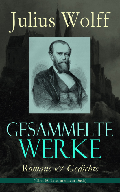 Julius Wolff - Gesammelte Werke: Romane & Gedichte (Über 80 Titel in einem Buch)