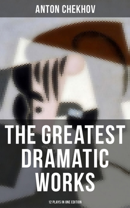 Anton Chekhov - The Greatest Dramatic Works of Anton Chekhov: 12 Plays in One Edition