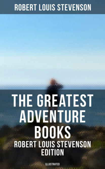 Robert Louis Stevenson - The Greatest Adventure Books - Robert Louis Stevenson Edition (Illustrated)