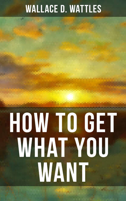 Wallace D.  Wattles - HOW TO GET WHAT YOU WANT