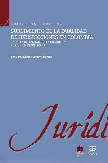 Juan Pablo Sarmiento Erazo - Surgimiento de la dualidad de jurisdicciones en Colombia. Entre la regeneración, la dictadura y la unión republicana