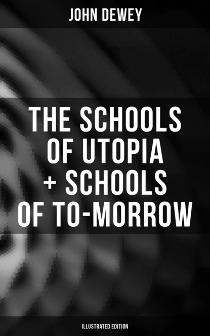 Джон Дьюи - The Schools of Utopia + Schools of To-morrow (Illustrated Edition)