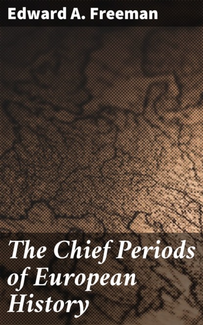 Edward A. Freeman - The Chief Periods of European History