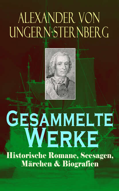 Alexander von Ungern-Sternberg - Gesammelte Werke: Historische Romane, Seesagen, Märchen & Biografien