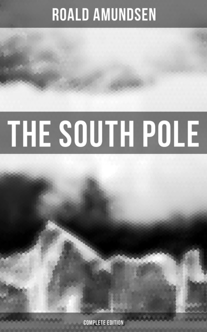 Roald Amundsen - The South Pole (Complete Edition)