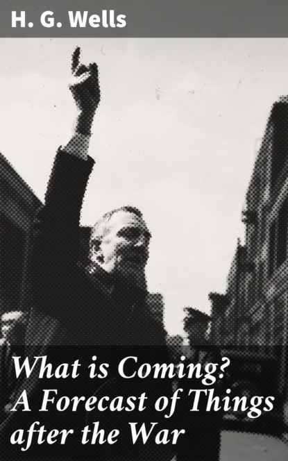 H. G. Wells - What is Coming? A Forecast of Things after the War
