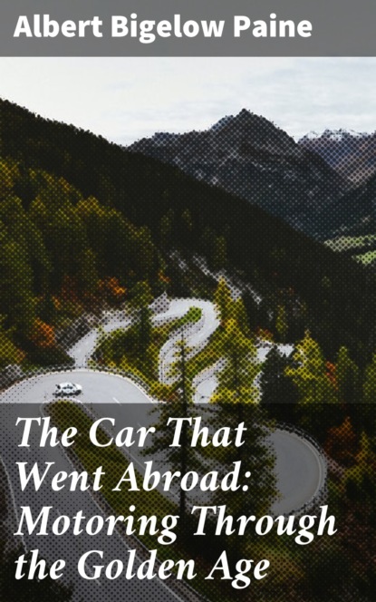 Albert Bigelow Paine - The Car That Went Abroad: Motoring Through the Golden Age