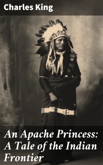 Charles  King - An Apache Princess: A Tale of the Indian Frontier