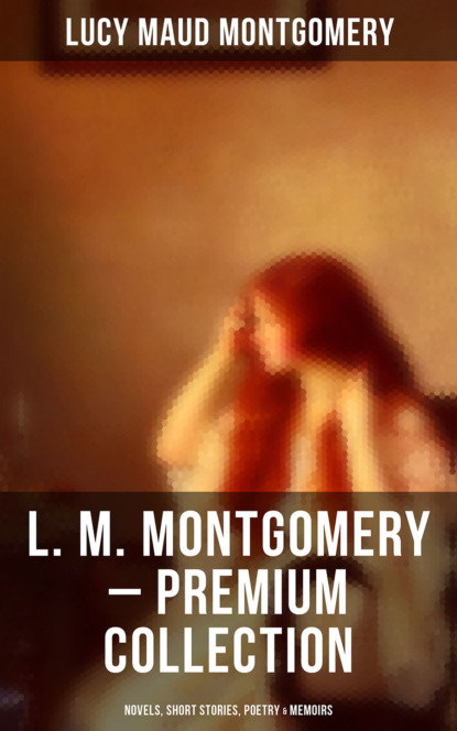 Люси Мод Монтгомери - L. M. Montgomery – Premium Collection: Novels, Short Stories, Poetry & Memoirs