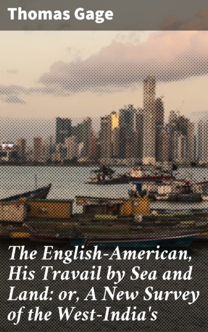 Thomas Gage - The English-American, His Travail by Sea and Land: or, A New Survey of the West-India's