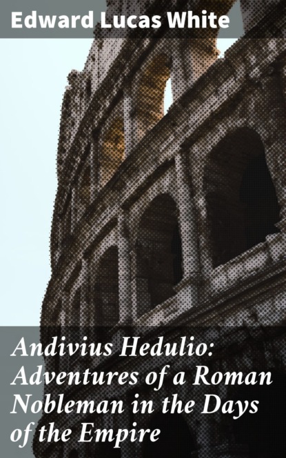 Edward Lucas White - Andivius Hedulio: Adventures of a Roman Nobleman in the Days of the Empire