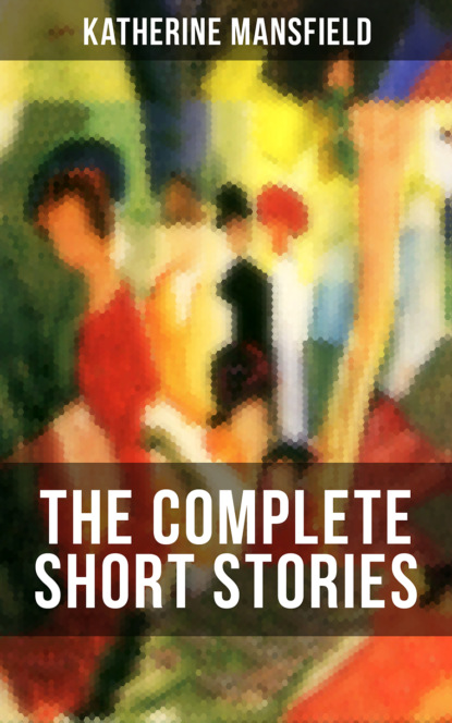 Katherine Mansfield - The Complete Short Stories of Katherine Mansfield
