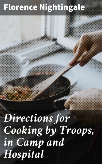 Florence Nightingale - Directions for Cooking by Troops, in Camp and Hospital