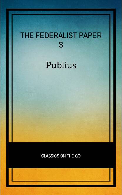 Publius - The Federalist Papers by Publius Unabridged 1787 Original Version