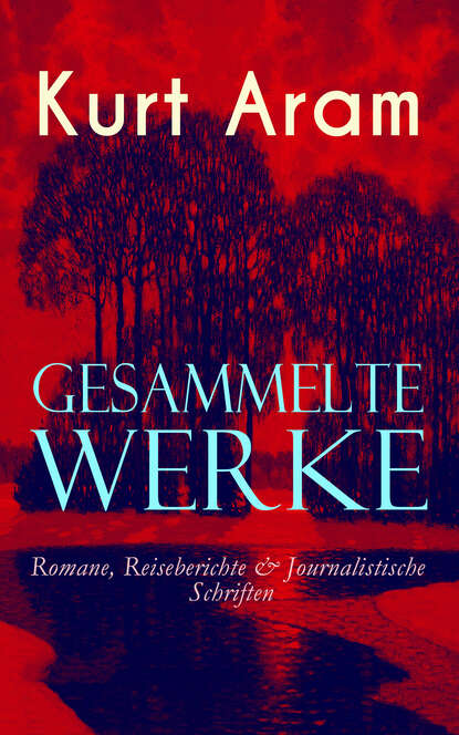 Kurt Aram - Gesammelte Werke: Romane, Reiseberichte & Journalistische Schriften