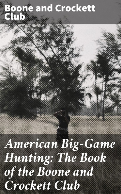 

American Big-Game Hunting: The Book of the Boone and Crockett Club