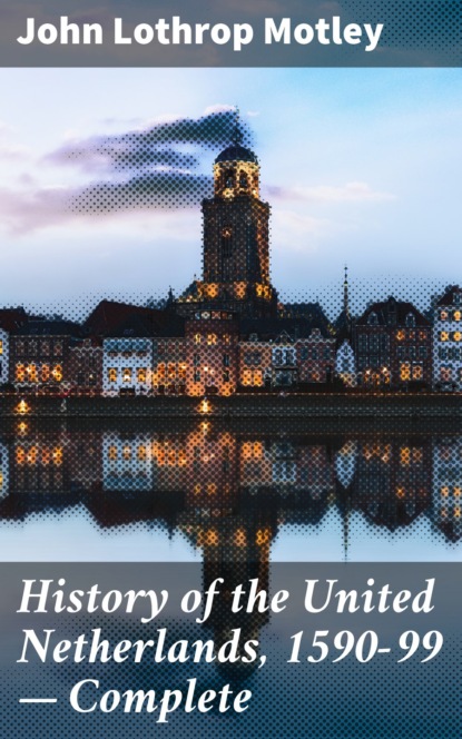 John Lothrop Motley - History of the United Netherlands, 1590-99 — Complete