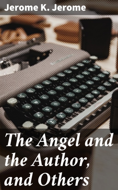 Джером К. Джером - The Angel and the Author, and Others