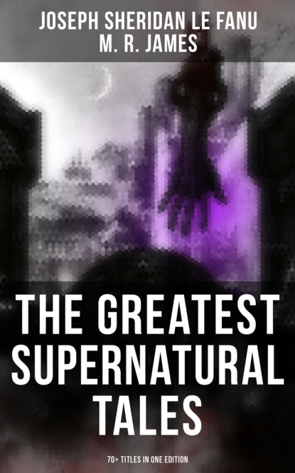 M. R. James - The Greatest Supernatural Tales of Sheridan Le Fanu (70+ Titles in One Edition)