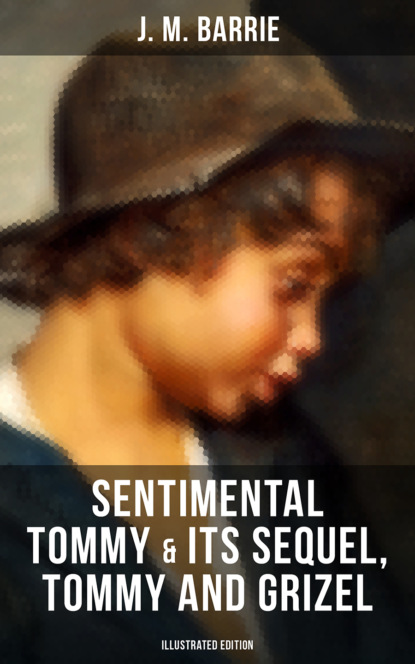 J. M. Barrie - SENTIMENTAL TOMMY & Its Sequel, Tommy and Grizel (Illustrated Edition)