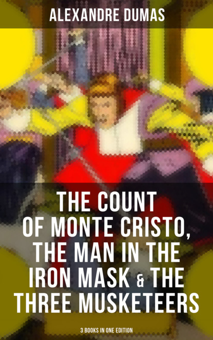Alexandre Dumas - The Count of Monte Cristo, The Man in the Iron Mask & The Three Musketeers (3 Books in One Edition)
