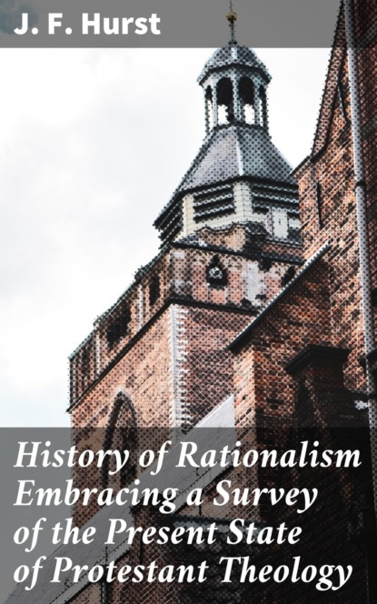 J. F. Hurst - History of Rationalism Embracing a Survey of the Present State of Protestant Theology