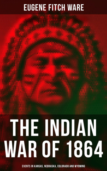 Eugene Fitch Ware - The Indian War of 1864: Events in Kansas, Nebraska, Colorado and Wyoming