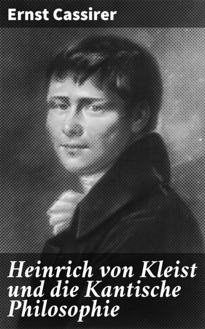 Ernst Cassirer - Heinrich von Kleist und die Kantische Philosophie