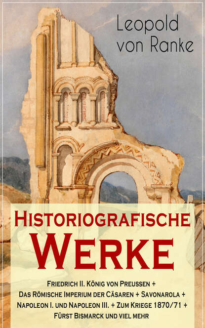 Leopold von Ranke - Historiografische Werke: Friedrich II. König von Preußen + Das Römische Imperium der Cäsaren + Savonarola + Napoleon I. und Napoleon III. + Zum Kriege 1870/71 + Fürst Bismarck und viel mehr