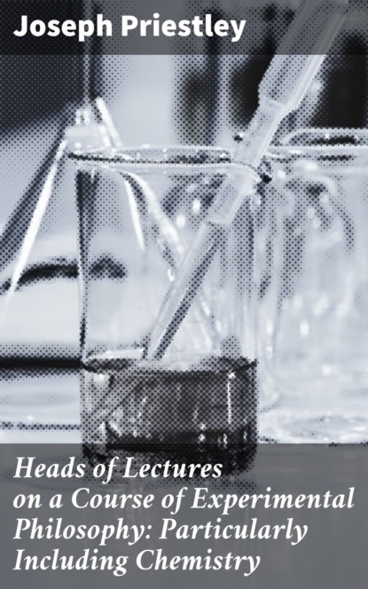 Joseph Priestley - Heads of Lectures on a Course of Experimental Philosophy: Particularly Including Chemistry