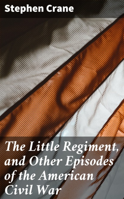 Stephen Crane - The Little Regiment, and Other Episodes of the American Civil War