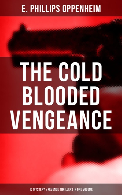E. Phillips Oppenheim - The Cold Blooded Vengeance: 10 Mystery & Revenge Thrillers in One Volume