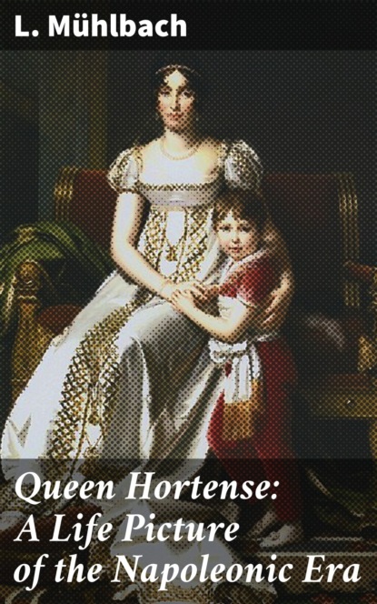 L. Muhlbach - Queen Hortense: A Life Picture of the Napoleonic Era