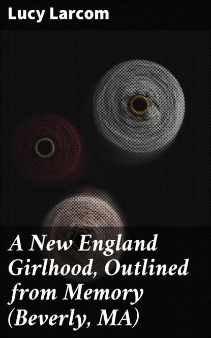 

A New England Girlhood, Outlined from Memory (Beverly, MA)