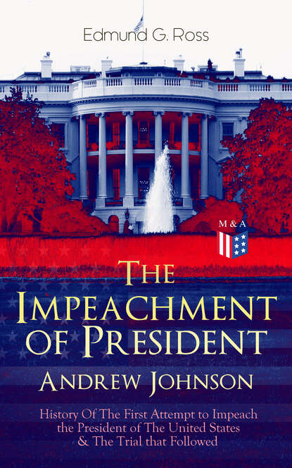 Edmund G. Ross - The Impeachment of President Andrew Johnson – History Of The First Attempt to Impeach the President of The United States & The Trial that Followed