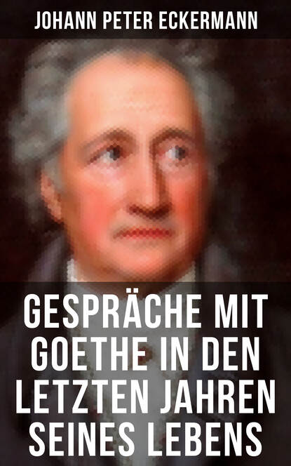 Johann Peter Eckermann - Gespräche mit Goethe in den letzten Jahren seines Lebens