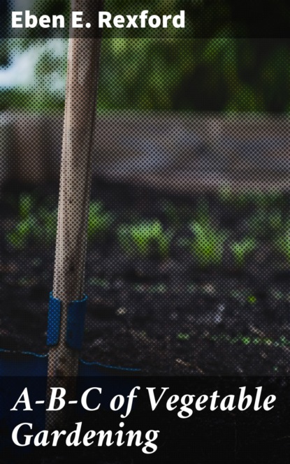 Eben E. Rexford - A-B-C of Vegetable Gardening