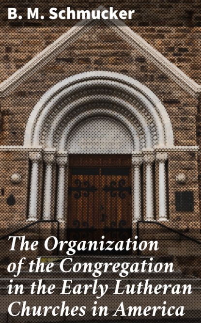B. M. Schmucker - The Organization of the Congregation in the Early Lutheran Churches in America
